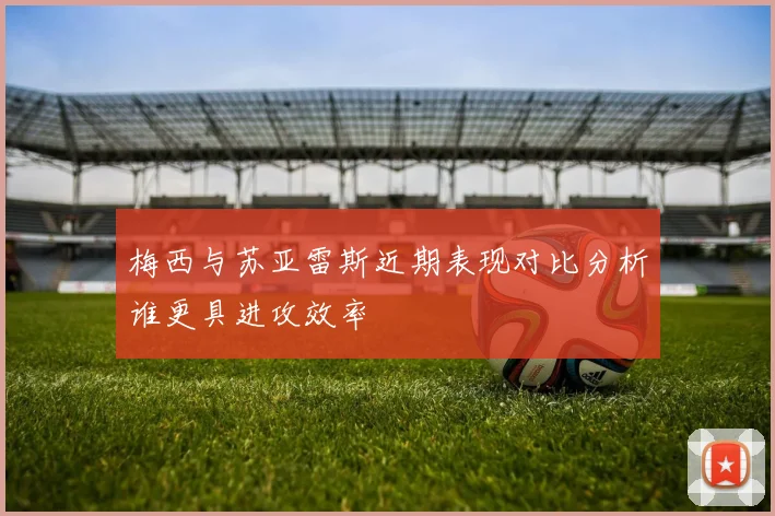 梅西与苏亚雷斯近期表现对比分析谁更具进攻效率