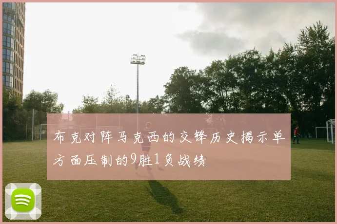 布克对阵马克西的交锋历史揭示单方面压制的9胜1负战绩
