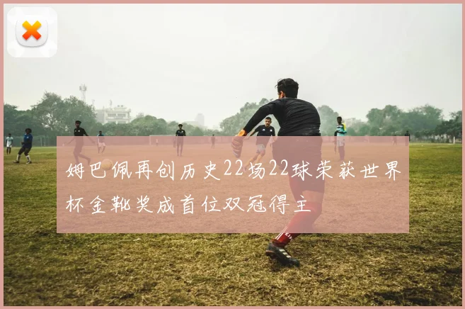 姆巴佩再创历史22场22球荣获世界杯金靴奖成首位双冠得主