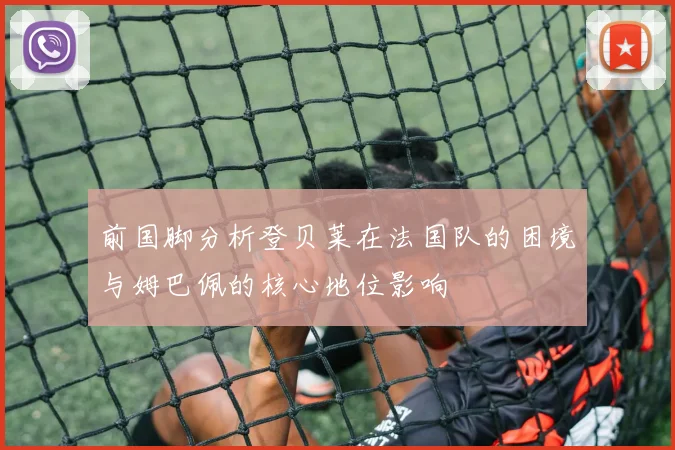前国脚分析登贝莱在法国队的困境与姆巴佩的核心地位影响