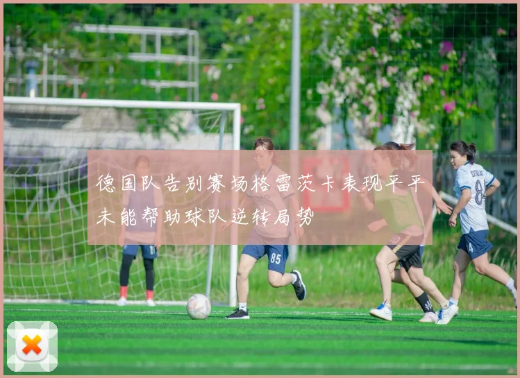 德国队告别赛场格雷茨卡表现平平未能帮助球队逆转局势