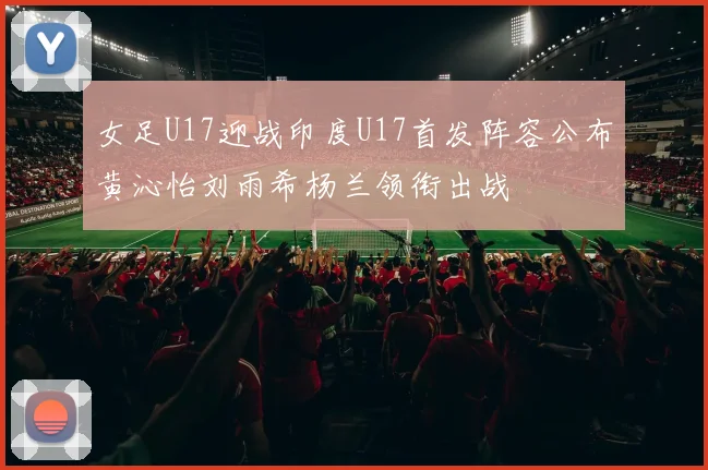 女足U17迎战印度U17首发阵容公布黄沁怡刘雨希杨兰领衔出战