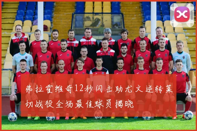 弗拉霍维奇12秒闪击助尤文逆转莱切战役全场最佳球员揭晓