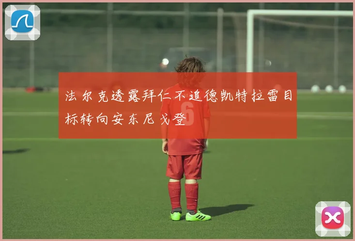 法尔克透露拜仁不追德凯特拉雷目标转向安东尼戈登