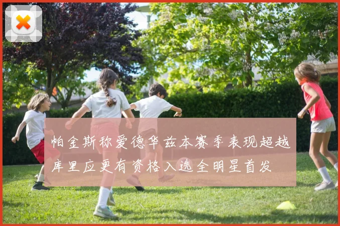 帕金斯称爱德华兹本赛季表现超越库里应更有资格入选全明星首发