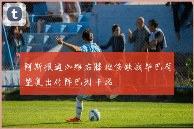 阿斯报道加维右膝挫伤缺战毕巴有望复出对阵巴列卡诺