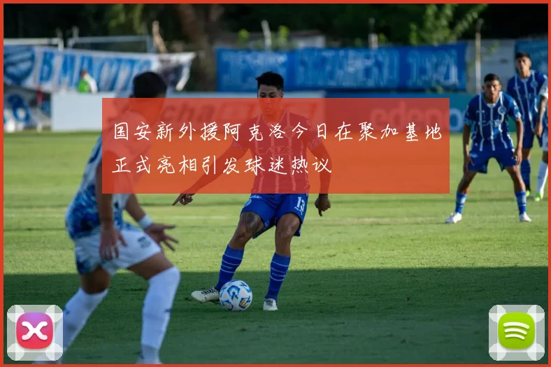 国安新外援阿克洛今日在聚加基地正式亮相引发球迷热议
