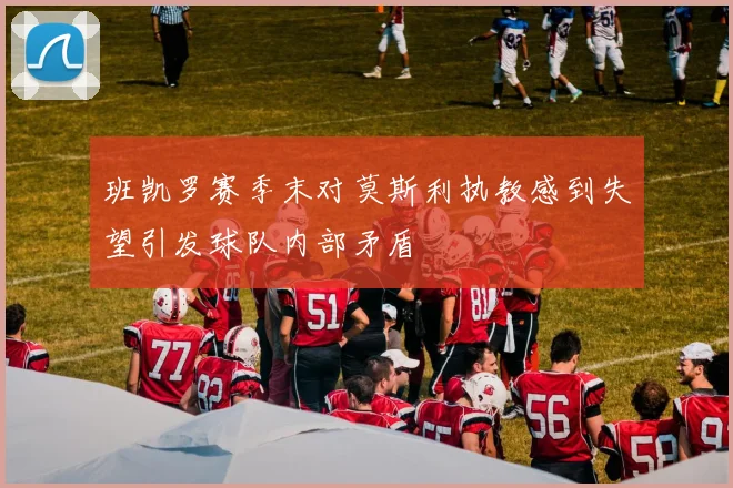 班凯罗赛季末对莫斯利执教感到失望引发球队内部矛盾