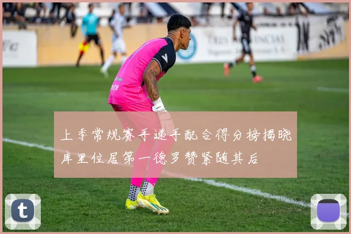 上季常规赛手递手配合得分榜揭晓库里位居第一德罗赞紧随其后