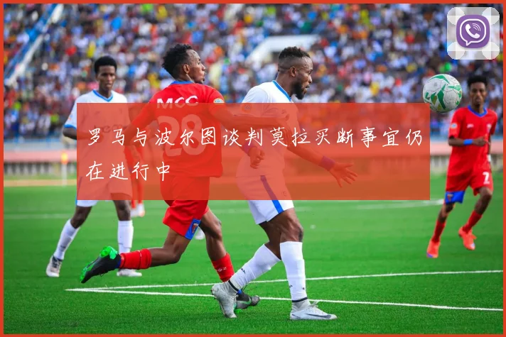 罗马与波尔图谈判莫拉买断事宜仍在进行中