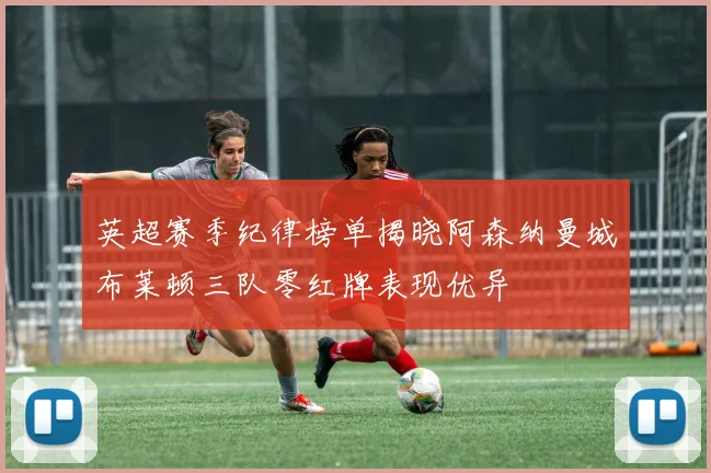 英超赛季纪律榜单揭晓阿森纳曼城布莱顿三队零红牌表现优异
