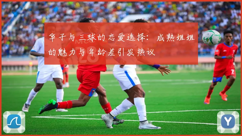 华子与三球的恋爱选择：成熟姐姐的魅力与年龄差引发热议