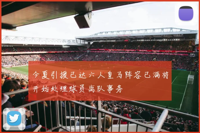 今夏引援已达六人皇马阵容已满将开始处理球员离队事务