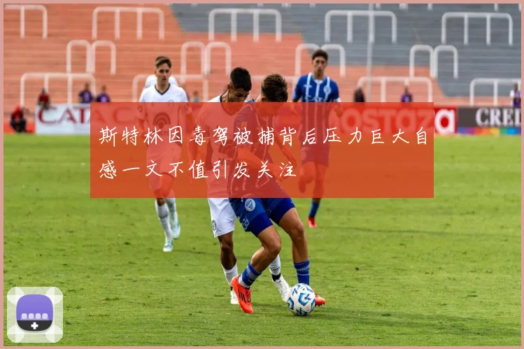 斯特林因毒驾被捕背后压力巨大自感一文不值引发关注
