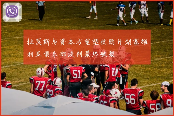 拉莫斯与资本方重塑收购计划塞维利亚俱乐部谈判最终破裂