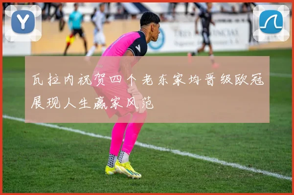 瓦拉内祝贺四个老东家均晋级欧冠展现人生赢家风范