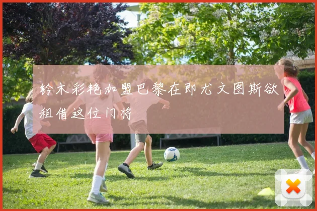 铃木彩艳加盟巴黎在即尤文图斯欲租借这位门将