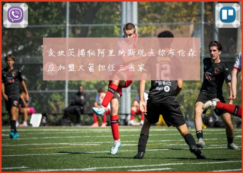 麦坎茨揭秘阿里纳斯观点称布伦森应加盟火箭担任三当家