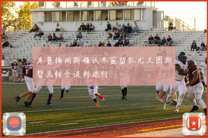 库普梅纳斯确认冬窗留队尤文图斯暂无转会谈判进行