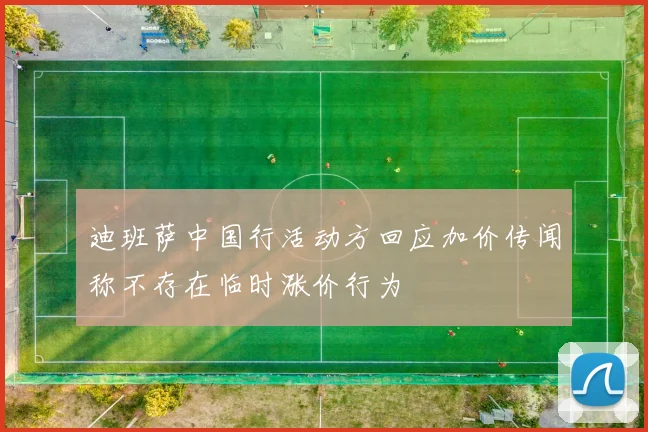 迪班萨中国行活动方回应加价传闻称不存在临时涨价行为