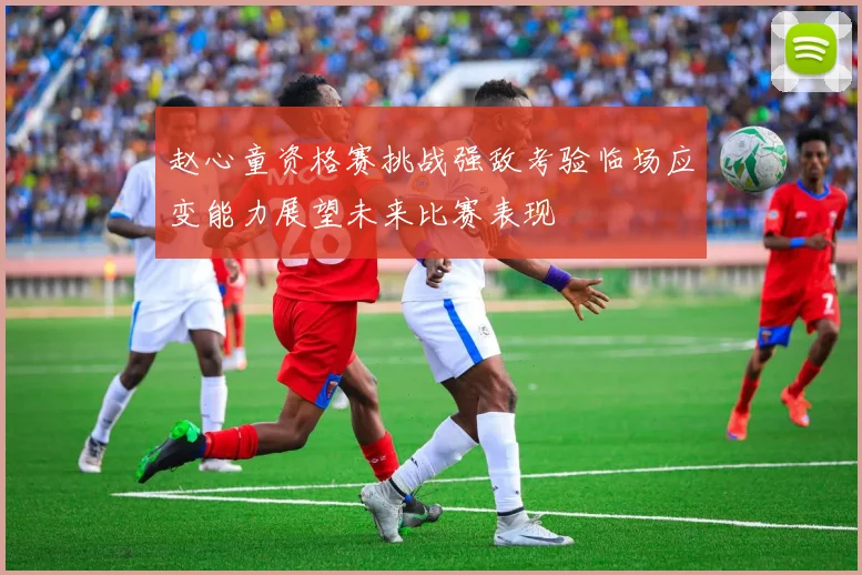 赵心童资格赛挑战强敌考验临场应变能力展望未来比赛表现
